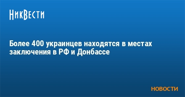 Более 400 украинцев находятся в местах заключения в РФ и Донбассе - Vimarsana News