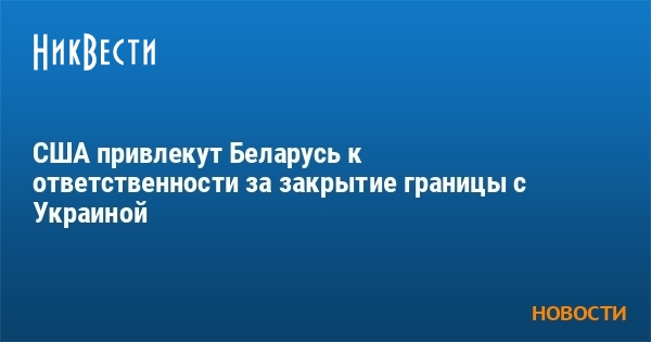 США привлекут Беларусь к ответственности за закрытие границы с Украиной - Vimarsana News