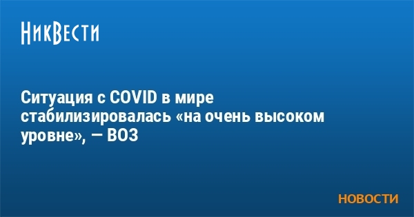 Ситуация с COVID в мире стабилизировалась «на очень высоком уровне», — ВОЗ - Vimarsana News