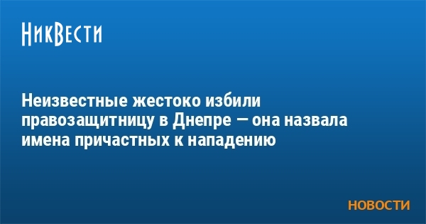 Неизвестные жестоко избили правозащитницу в Днепре — она назвала имена причастных к нападению - Vimarsana News