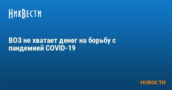 ВОЗ не хватает денег на борьбу с пандемией COVID-19 - Vimarsana News